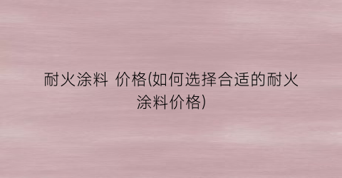 耐火涂料 价格(如何选择合适的耐火涂料价格)